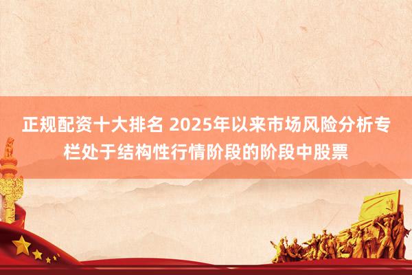 正规配资十大排名 2025年以来市场风险分析专栏处于结构性行情阶段的阶段中股票
