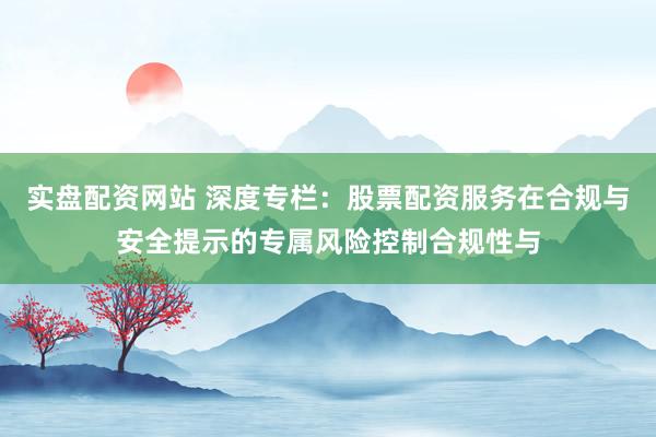 实盘配资网站 深度专栏：股票配资服务在合规与安全提示的专属风险控制合规性与