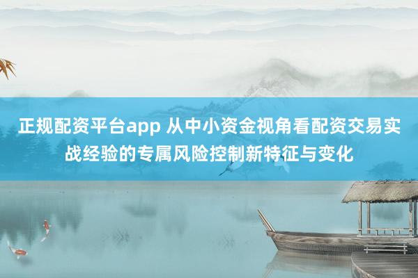 正规配资平台app 从中小资金视角看配资交易实战经验的专属风险控制新特征与变化