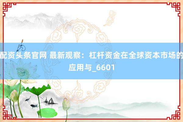 配资头条官网 最新观察：杠杆资金在全球资本市场的应用与_6601