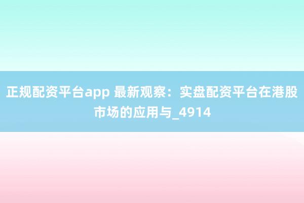 正规配资平台app 最新观察：实盘配资平台在港股市场的应用与_4914