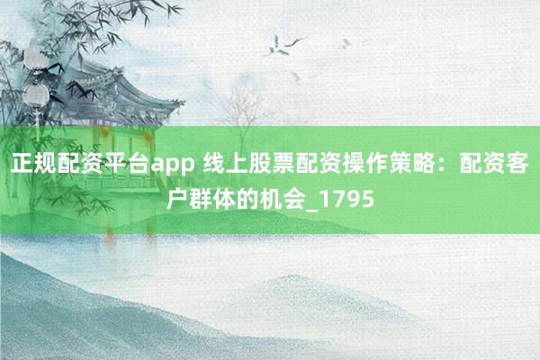 正规配资平台app 线上股票配资操作策略：配资客户群体的机会_1795