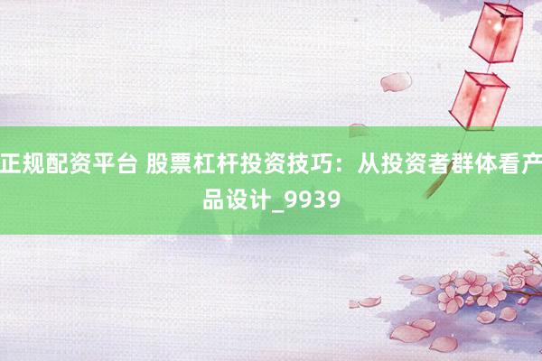 正规配资平台 股票杠杆投资技巧：从投资者群体看产品设计_9939