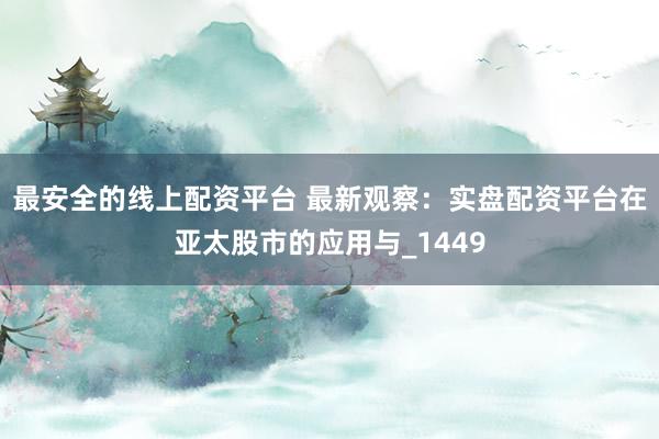 最安全的线上配资平台 最新观察：实盘配资平台在亚太股市的应用与_1449