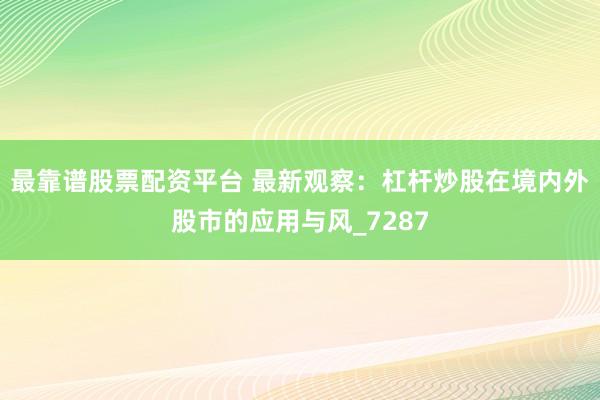 最靠谱股票配资平台 最新观察：杠杆炒股在境内外股市的应用与风_7287
