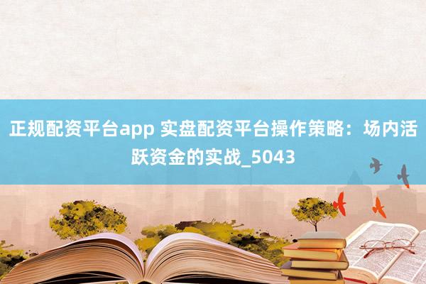 正规配资平台app 实盘配资平台操作策略：场内活跃资金的实战_5043