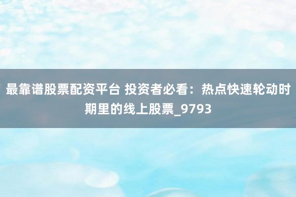 最靠谱股票配资平台 投资者必看：热点快速轮动时期里的线上股票_9793