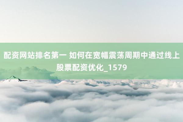 配资网站排名第一 如何在宽幅震荡周期中通过线上股票配资优化_1579