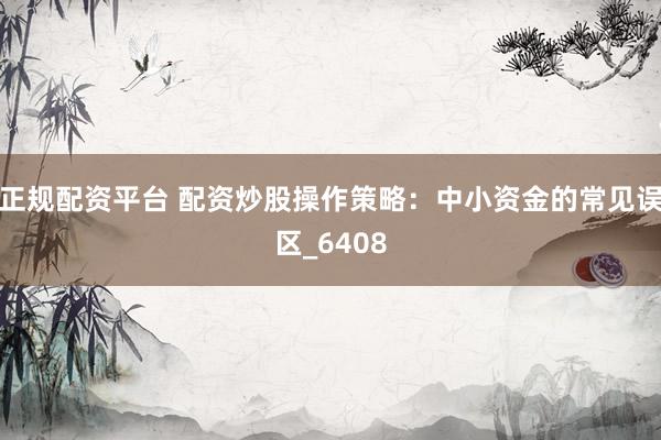 正规配资平台 配资炒股操作策略：中小资金的常见误区_6408