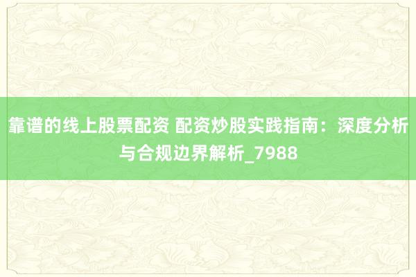 靠谱的线上股票配资 配资炒股实践指南：深度分析与合规边界解析_7988