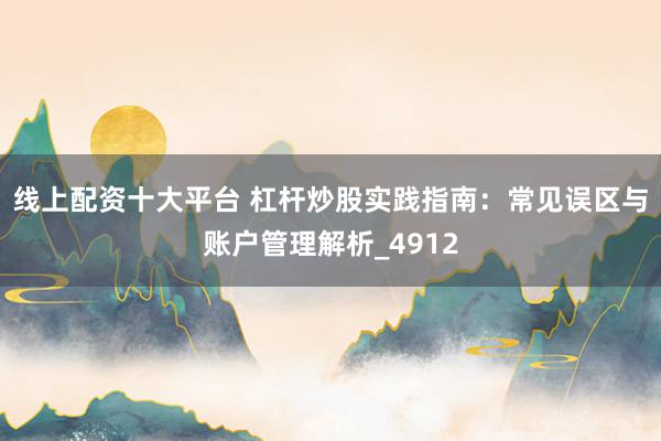 线上配资十大平台 杠杆炒股实践指南：常见误区与账户管理解析_4912