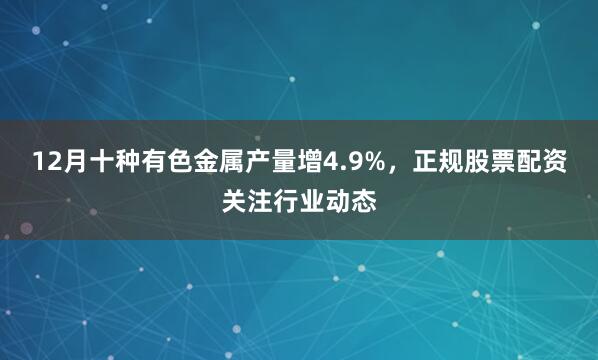 12月十种有色金属产量增4.9%，正规股票配资关注行业动态