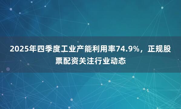 2025年四季度工业产能利用率74.9%，正规股票配资关注行业动态