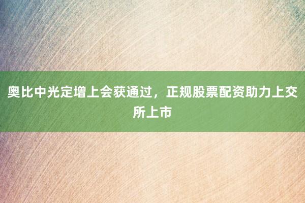 奥比中光定增上会获通过，正规股票配资助力上交所上市