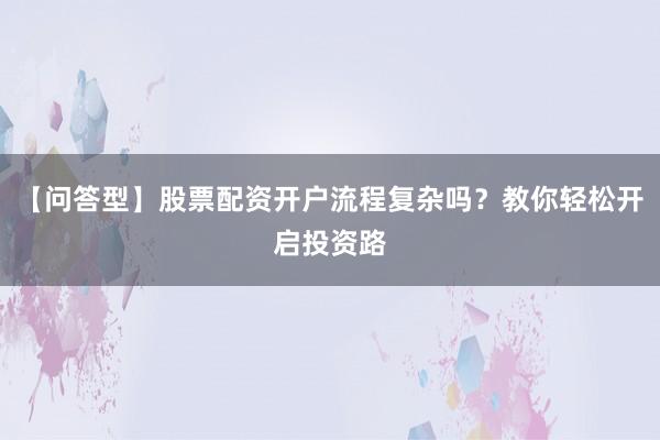 【问答型】股票配资开户流程复杂吗？教你轻松开启投资路