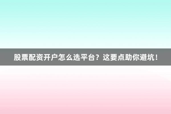 股票配资开户怎么选平台？这要点助你避坑！