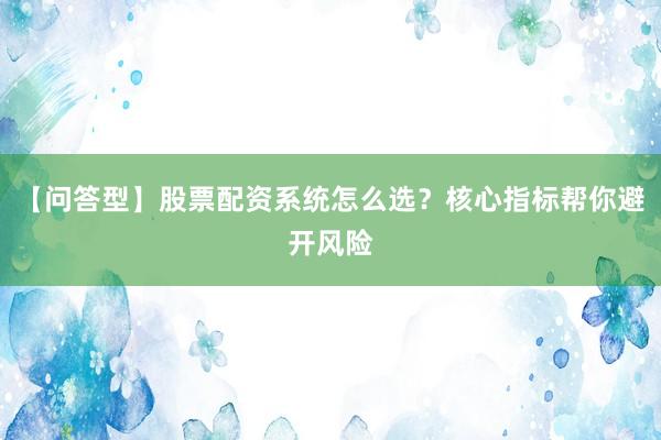 【问答型】股票配资系统怎么选？核心指标帮你避开风险