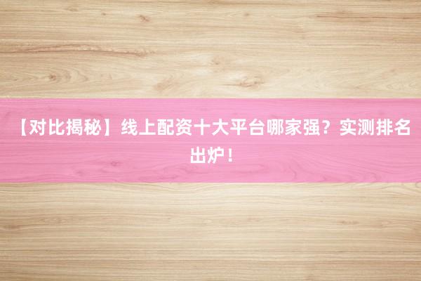 【对比揭秘】线上配资十大平台哪家强？实测排名出炉！