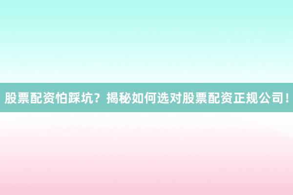 股票配资怕踩坑？揭秘如何选对股票配资正规公司！
