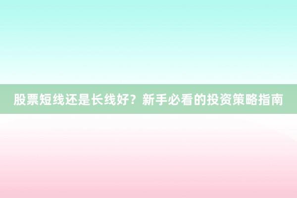 股票短线还是长线好？新手必看的投资策略指南