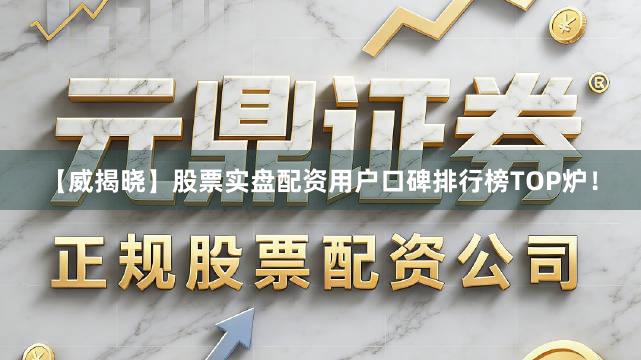 【威揭晓】股票实盘配资用户口碑排行榜TOP炉！