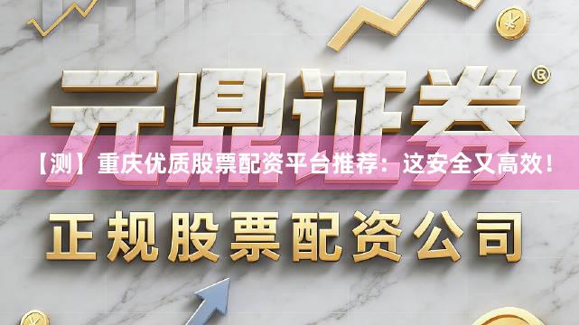 【测】重庆优质股票配资平台推荐：这安全又高效！