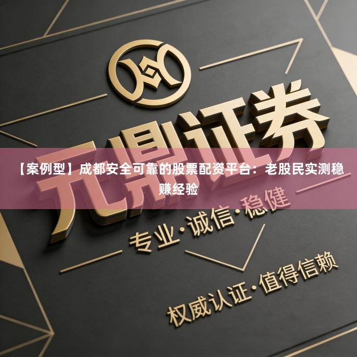 【案例型】成都安全可靠的股票配资平台：老股民实测稳赚经验