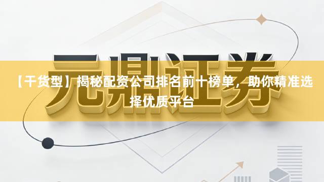 【干货型】揭秘配资公司排名前十榜单，助你精准选择优质平台