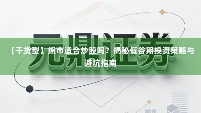 【干货型】熊市适合炒股吗？揭秘低谷期投资策略与避坑指南