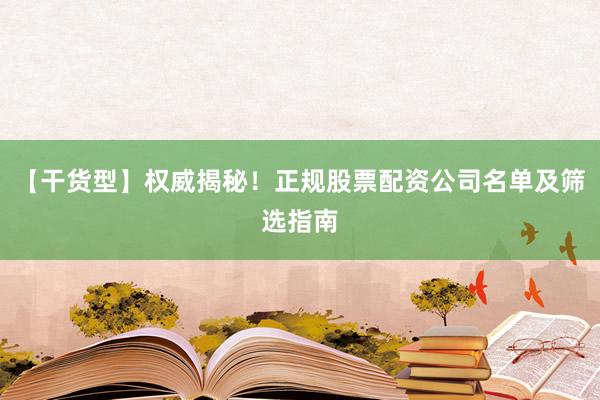 【干货型】权威揭秘！正规股票配资公司名单及筛选指南