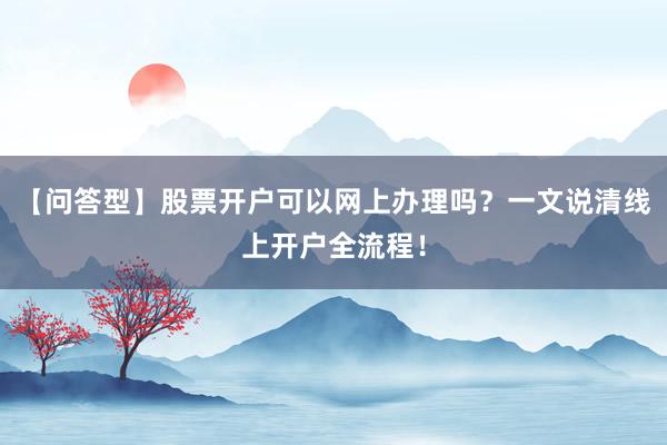【问答型】股票开户可以网上办理吗？一文说清线上开户全流程！