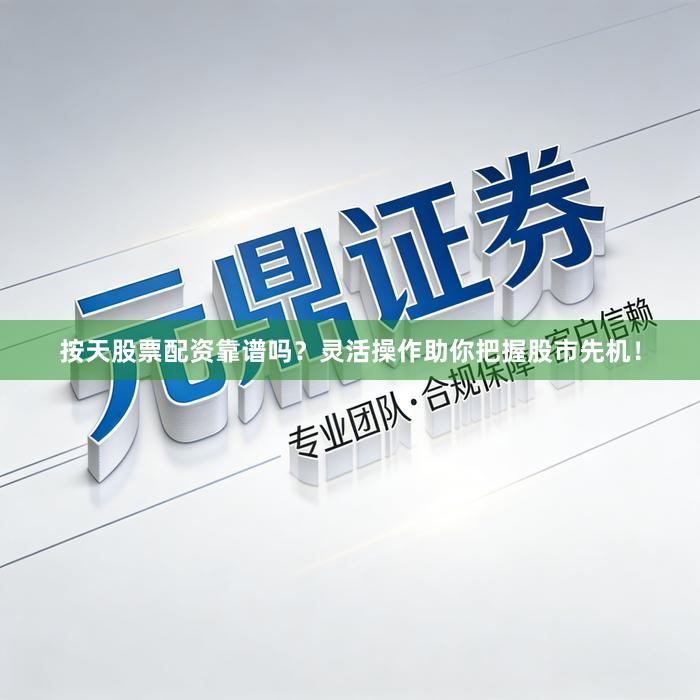 按天股票配资靠谱吗？灵活操作助你把握股市先机！