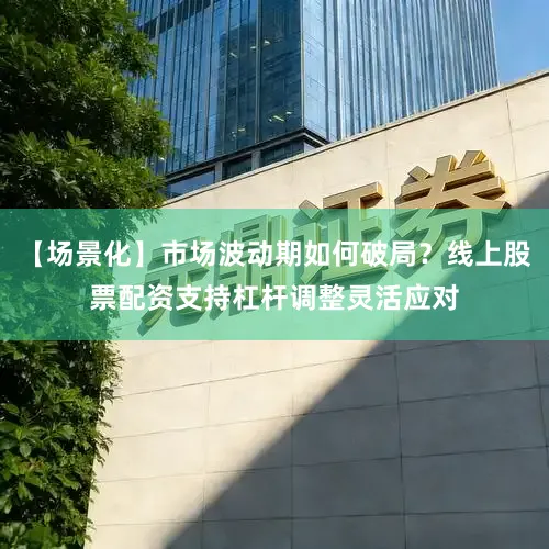 【场景化】市场波动期如何破局？线上股票配资支持杠杆调整灵活应对