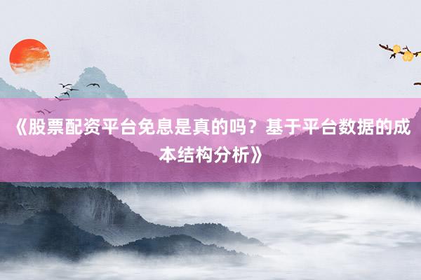 《股票配资平台免息是真的吗？基于平台数据的成本结构分析》