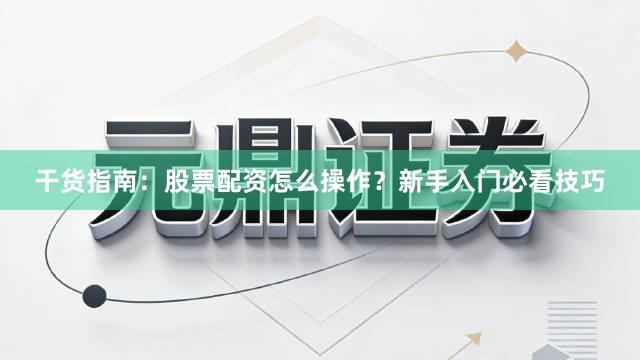 干货指南：股票配资怎么操作？新手入门必看技巧