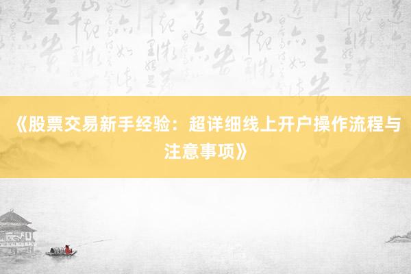 《股票交易新手经验：超详细线上开户操作流程与注意事项》