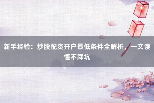 新手经验：炒股配资开户最低条件全解析，一文读懂不踩坑