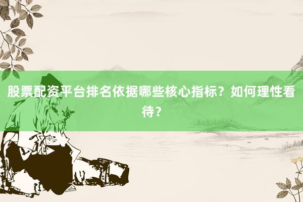 股票配资平台排名依据哪些核心指标？如何理性看待？