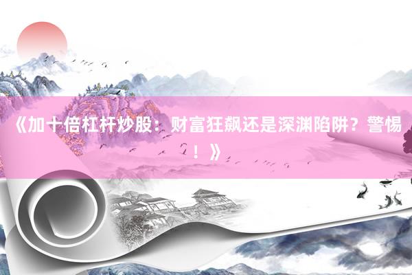《加十倍杠杆炒股：财富狂飙还是深渊陷阱？警惕！》
