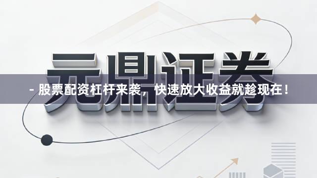 - 股票配资杠杆来袭，快速放大收益就趁现在！