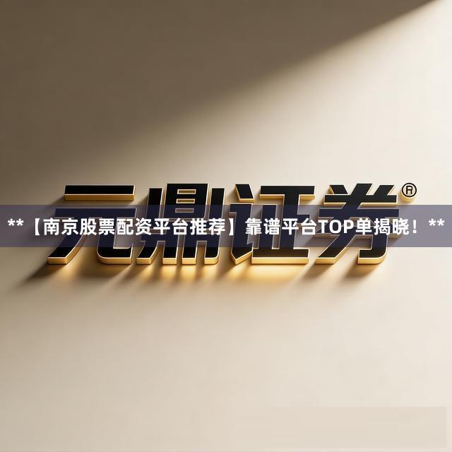 **【南京股票配资平台推荐】靠谱平台TOP单揭晓！**