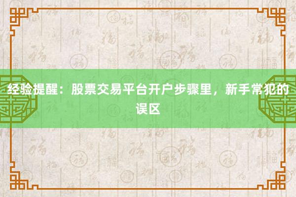 经验提醒：股票交易平台开户步骤里，新手常犯的误区