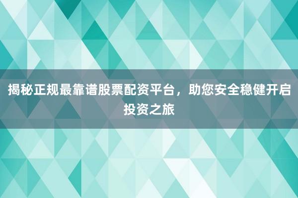 揭秘正规最靠谱股票配资平台，助您安全稳健开启投资之旅