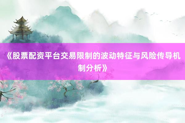 《股票配资平台交易限制的波动特征与风险传导机制分析》