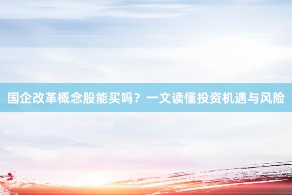 国企改革概念股能买吗？一文读懂投资机遇与风险