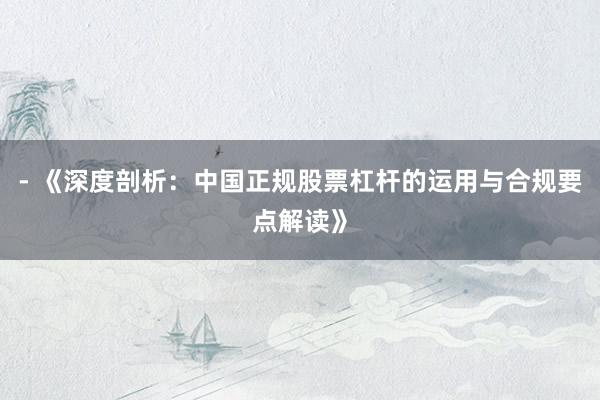 - 《深度剖析：中国正规股票杠杆的运用与合规要点解读》