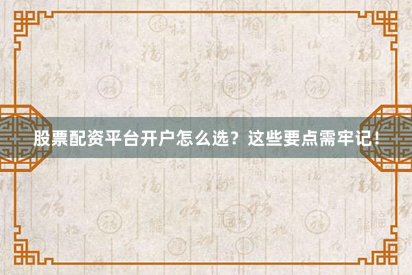 股票配资平台开户怎么选？这些要点需牢记！