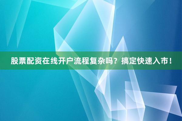股票配资在线开户流程复杂吗？搞定快速入市！
