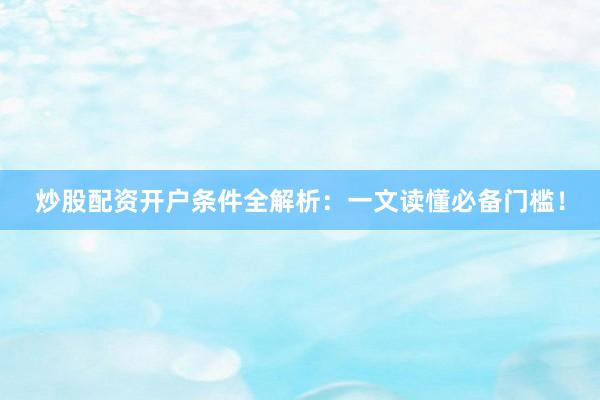 炒股配资开户条件全解析：一文读懂必备门槛！