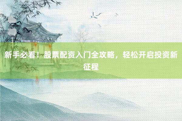 新手必看！股票配资入门全攻略，轻松开启投资新征程